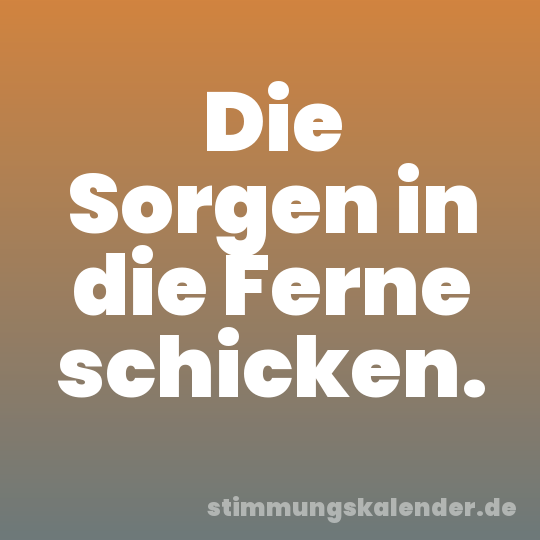 Die Sorgen in die Ferne schicken.