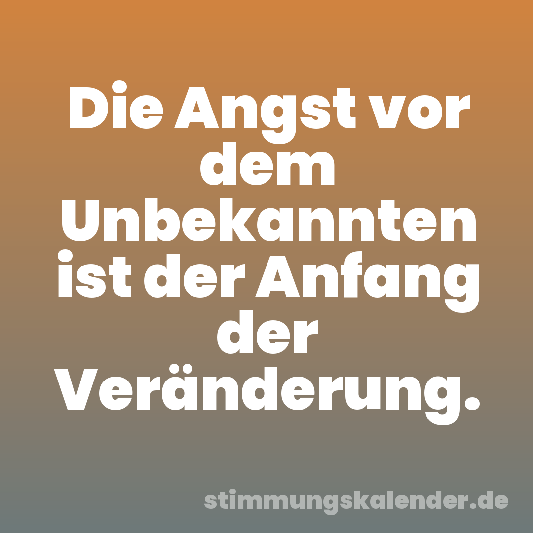 Die Angst vor dem Unbekannten ist der Anfang der Veränderung.
