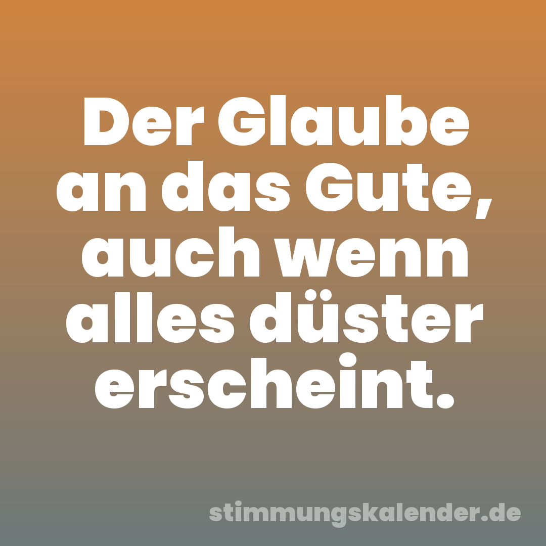 Der Glaube an das Gute, auch wenn alles düster erscheint.