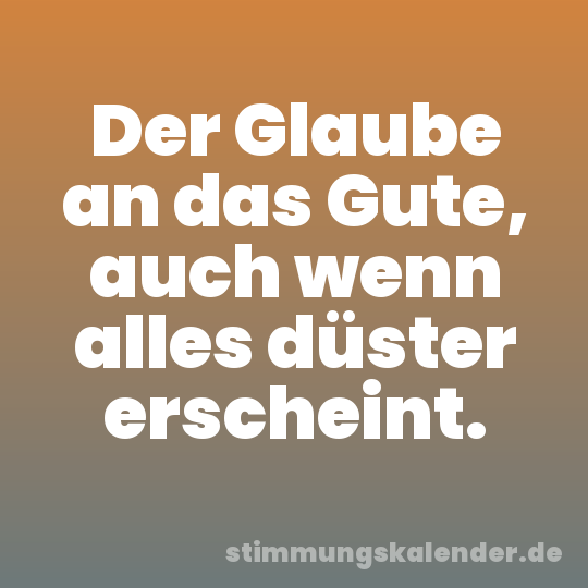 Der Glaube an das Gute, auch wenn alles düster erscheint.