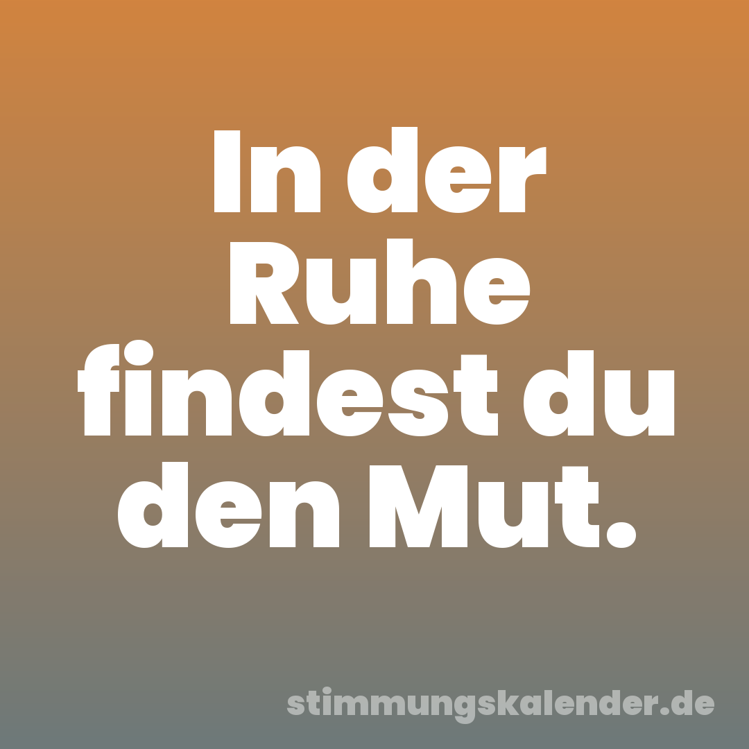 In der Ruhe findest du den Mut.