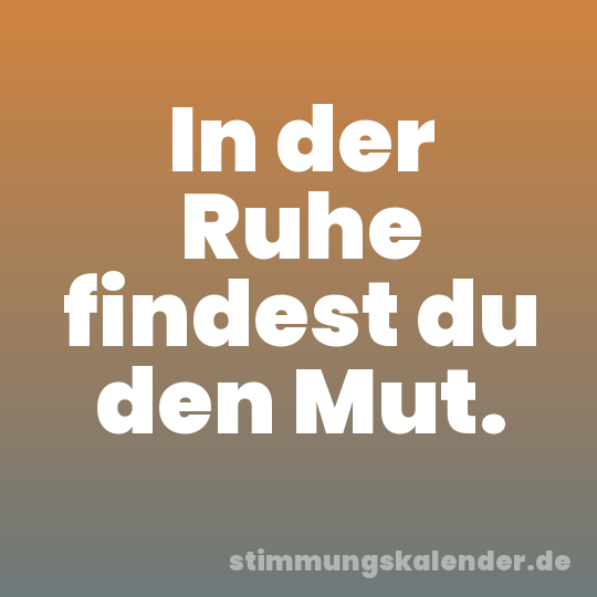 In der Ruhe findest du den Mut.