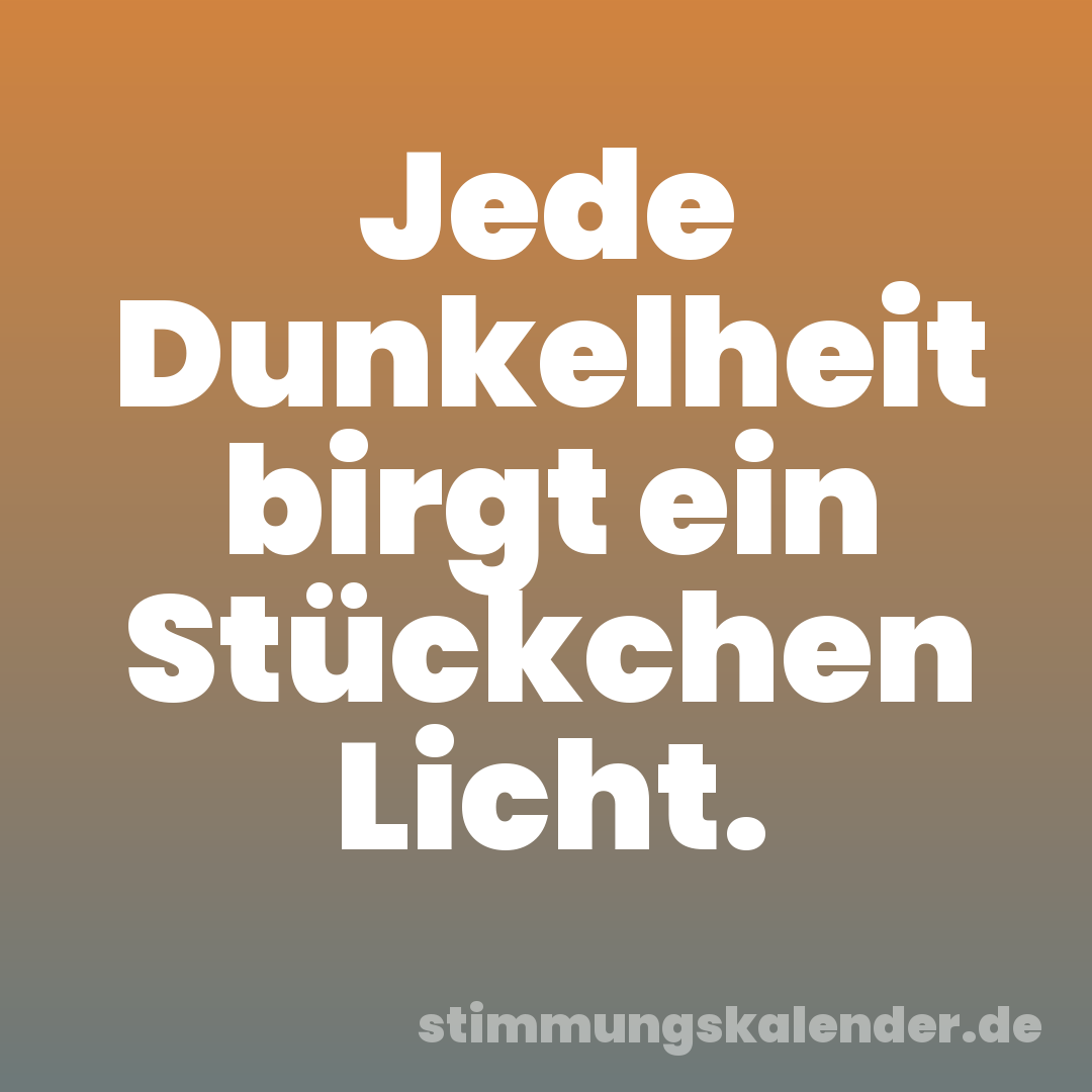 Jede Dunkelheit birgt ein Stückchen Licht.
