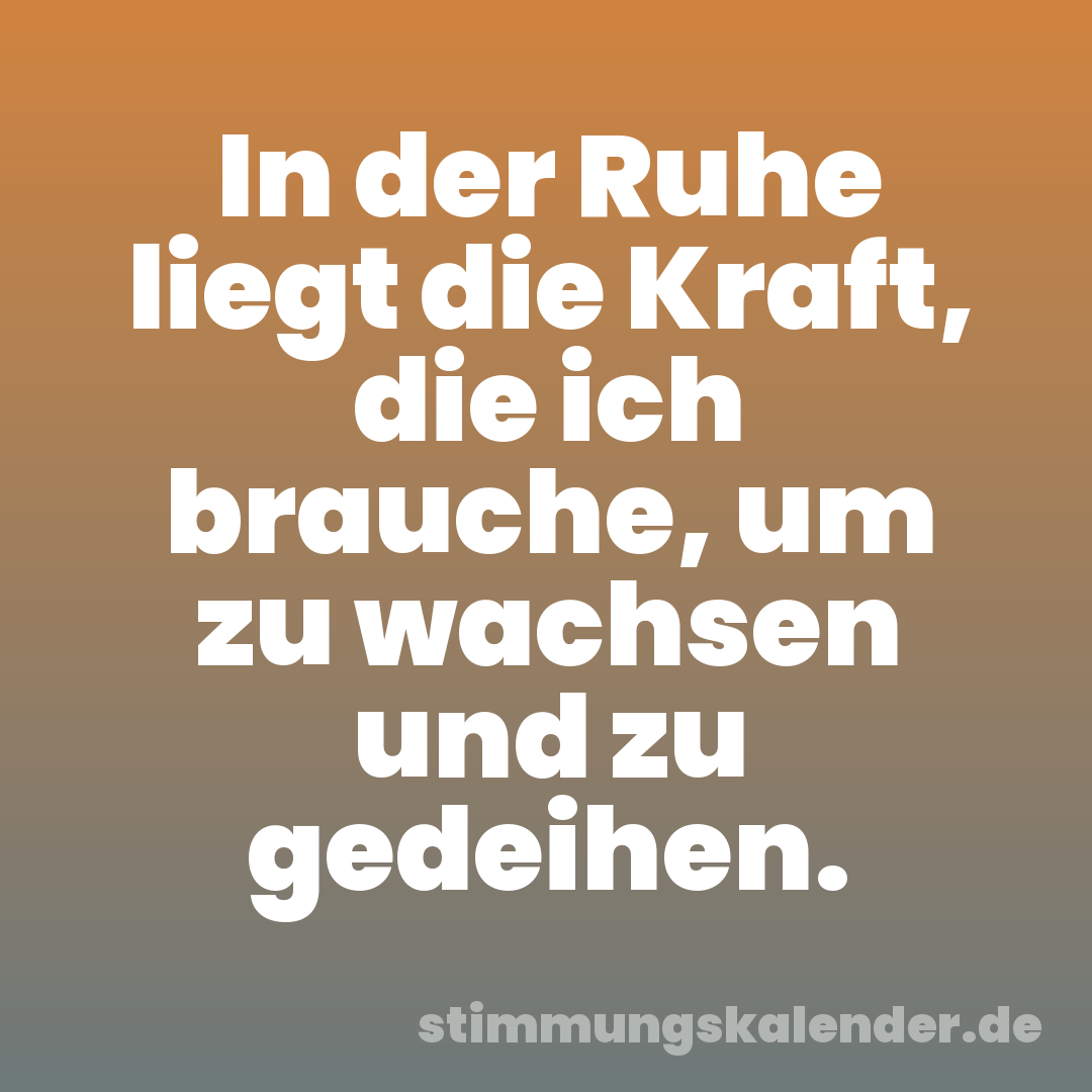 In der Ruhe liegt die Kraft, die ich brauche, um zu wachsen und zu gedeihen.
