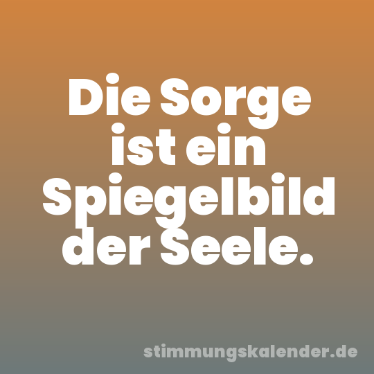 Die Sorge ist ein Spiegelbild der Seele.
