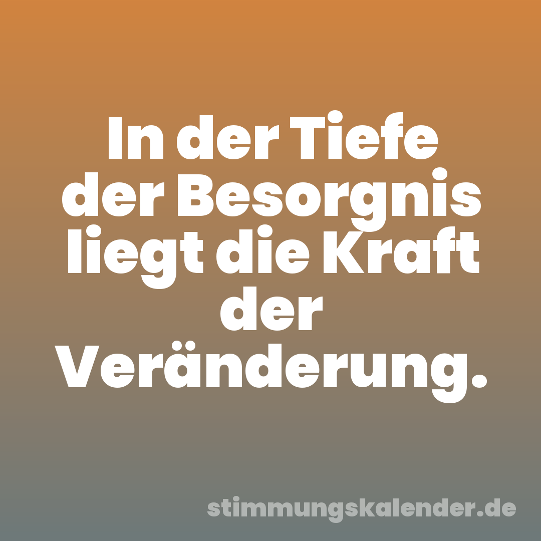In der Tiefe der Besorgnis liegt die Kraft der Veränderung.