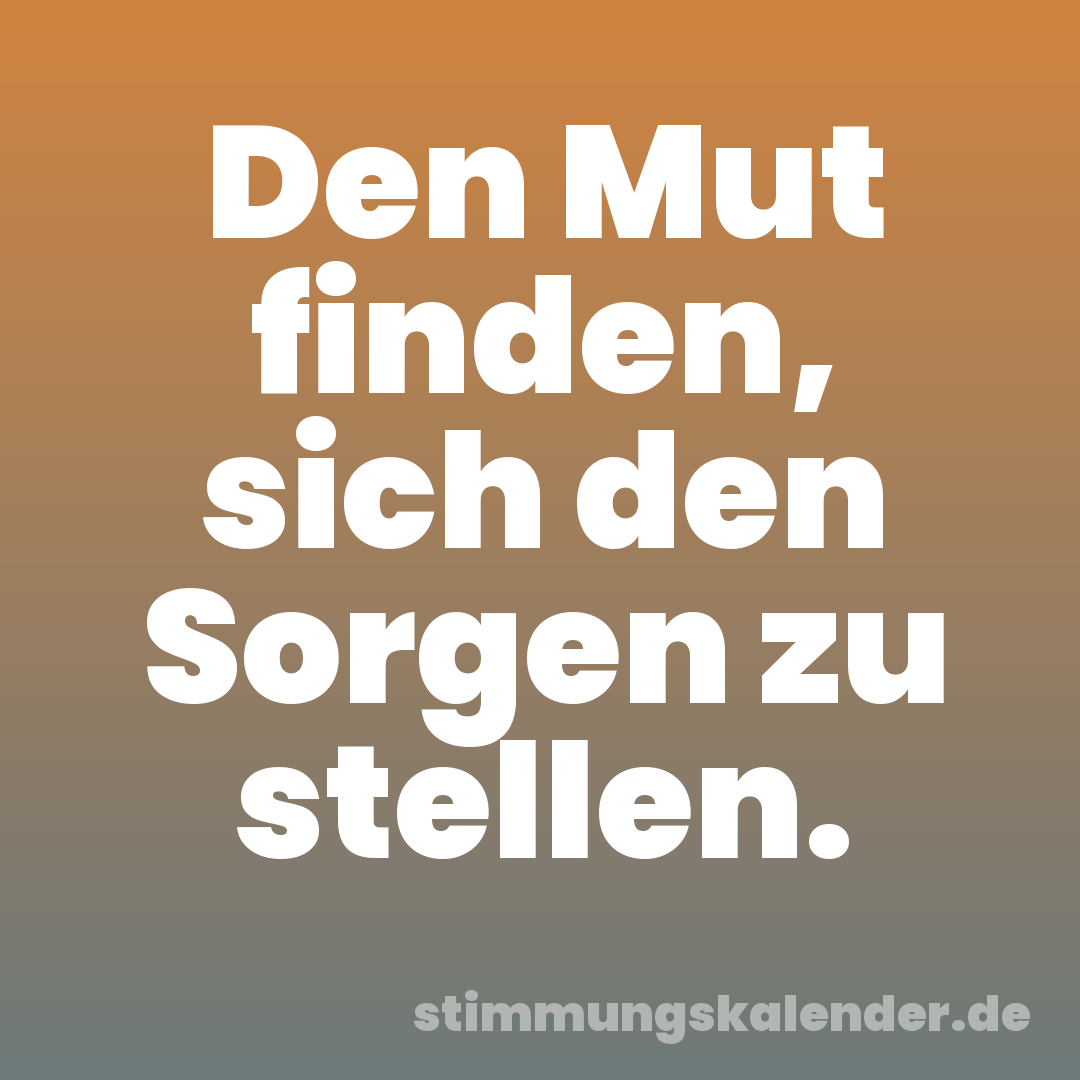 Den Mut finden, sich den Sorgen zu stellen.