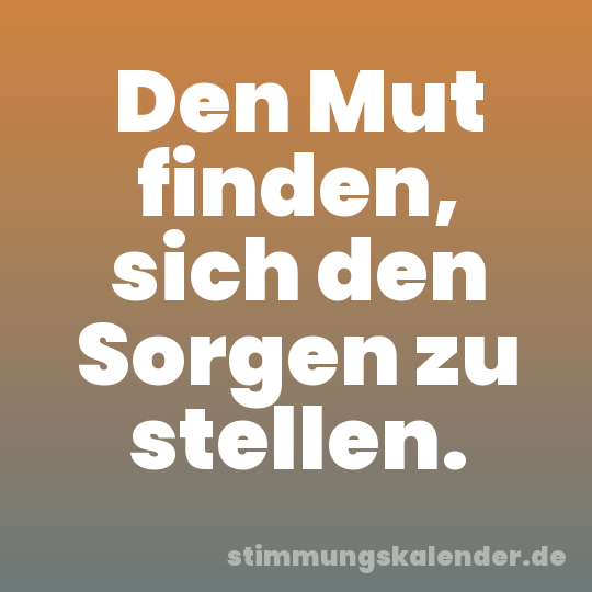 Den Mut finden, sich den Sorgen zu stellen.