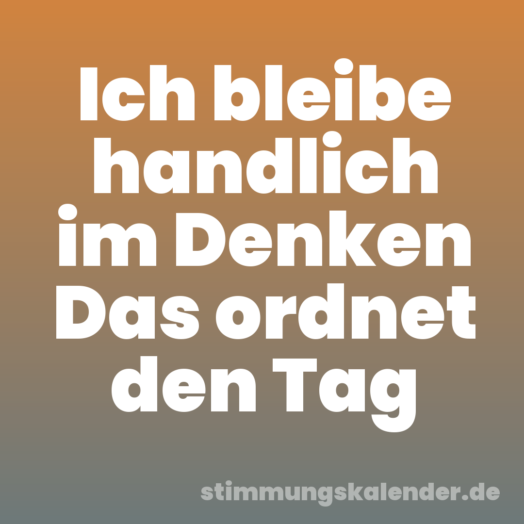 Ich bleibe handlich im Denken Das ordnet den Tag