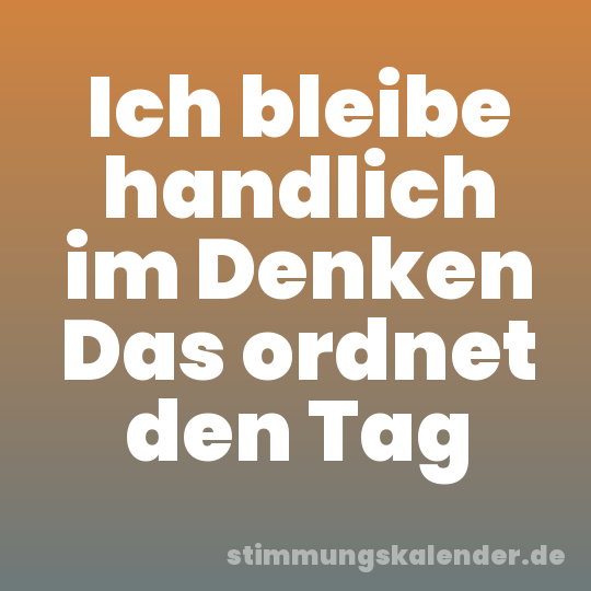 Ich bleibe handlich im Denken Das ordnet den Tag