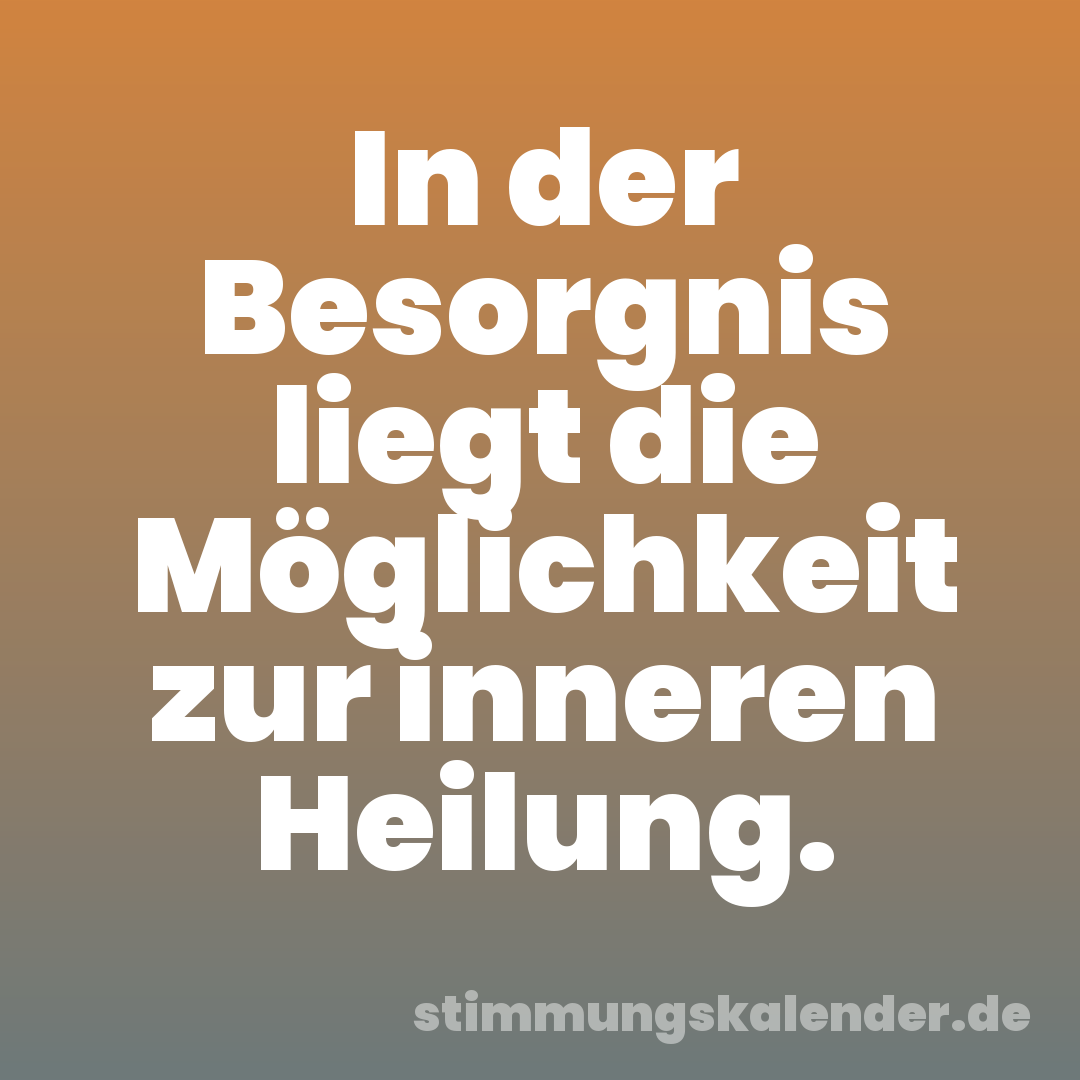 In der Besorgnis liegt die Möglichkeit zur inneren Heilung.