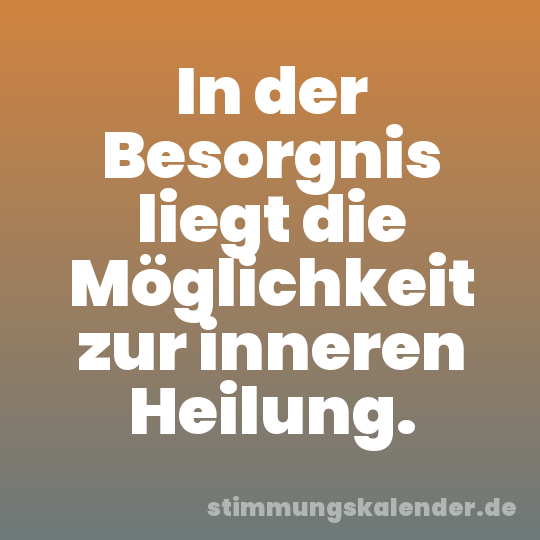 In der Besorgnis liegt die Möglichkeit zur inneren Heilung.
