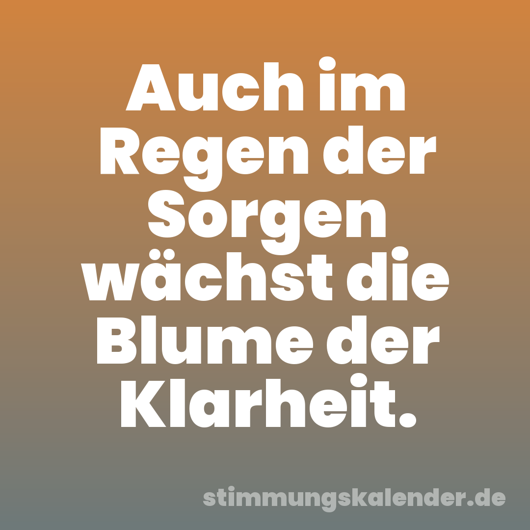 Auch im Regen der Sorgen wächst die Blume der Klarheit.