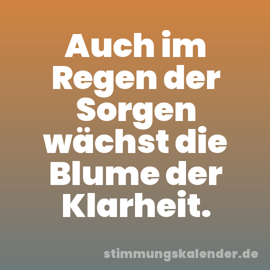 Auch im Regen der Sorgen wächst die Blume der Klarheit.