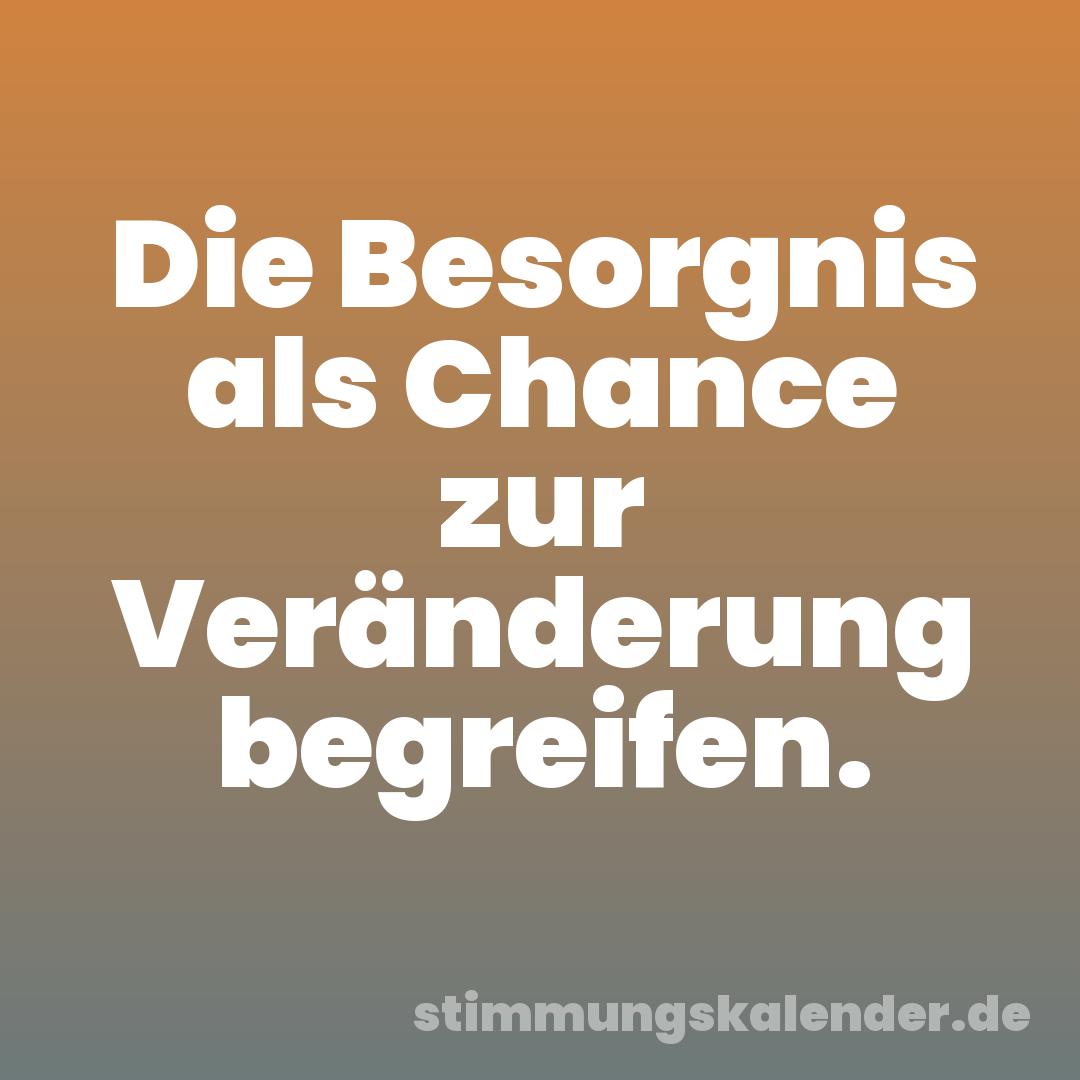 Die Besorgnis als Chance zur Veränderung begreifen.