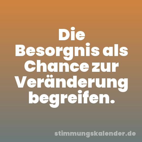 Die Besorgnis als Chance zur Veränderung begreifen.