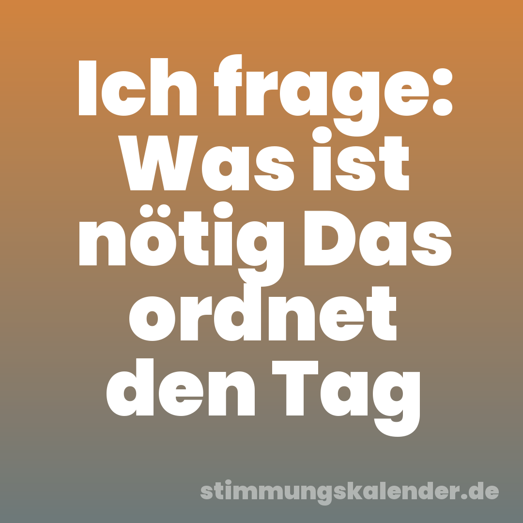 Ich frage: Was ist nötig Das ordnet den Tag