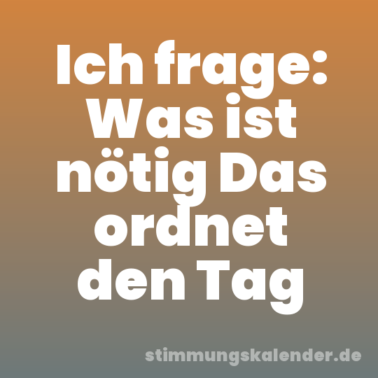 Ich frage: Was ist nötig Das ordnet den Tag