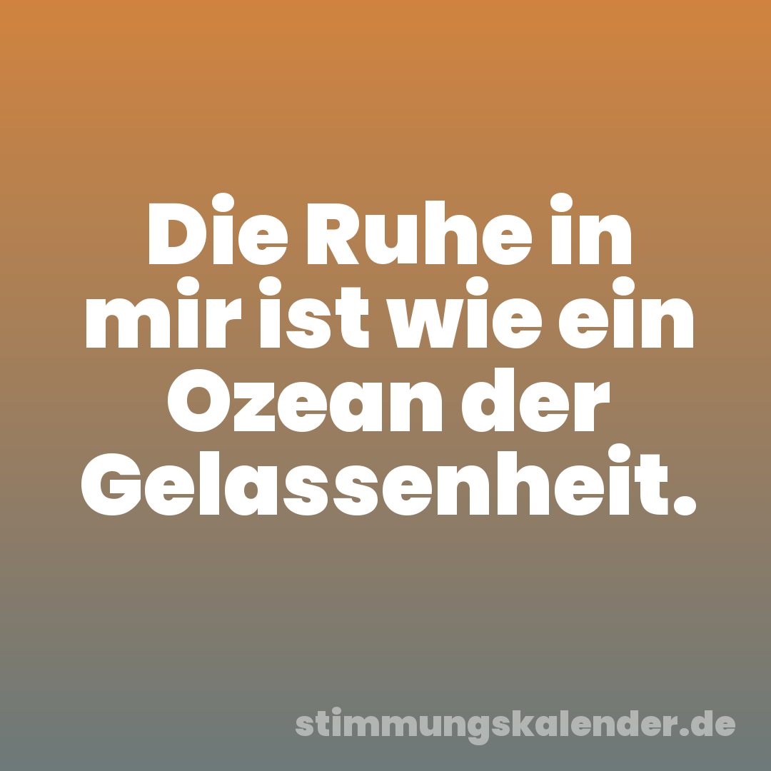 Die Ruhe in mir ist wie ein Ozean der Gelassenheit.