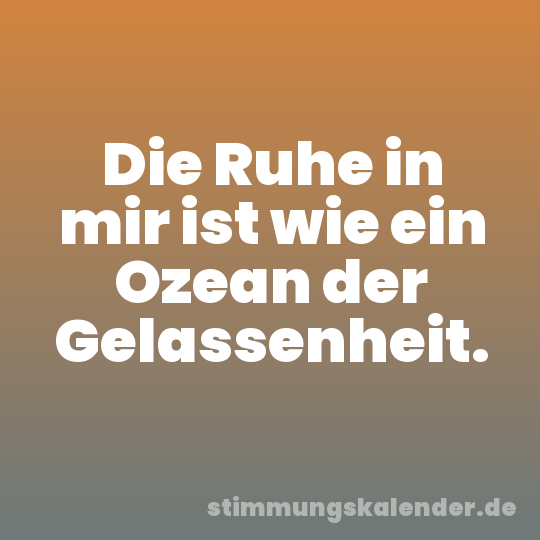 Die Ruhe in mir ist wie ein Ozean der Gelassenheit.