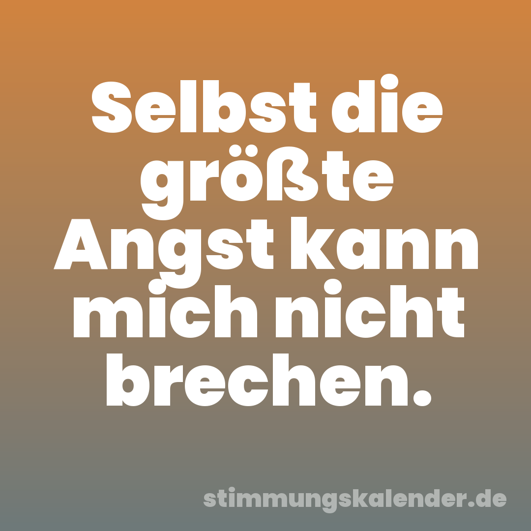 Selbst die größte Angst kann mich nicht brechen.