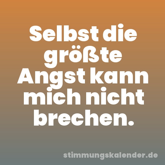 Selbst die größte Angst kann mich nicht brechen.
