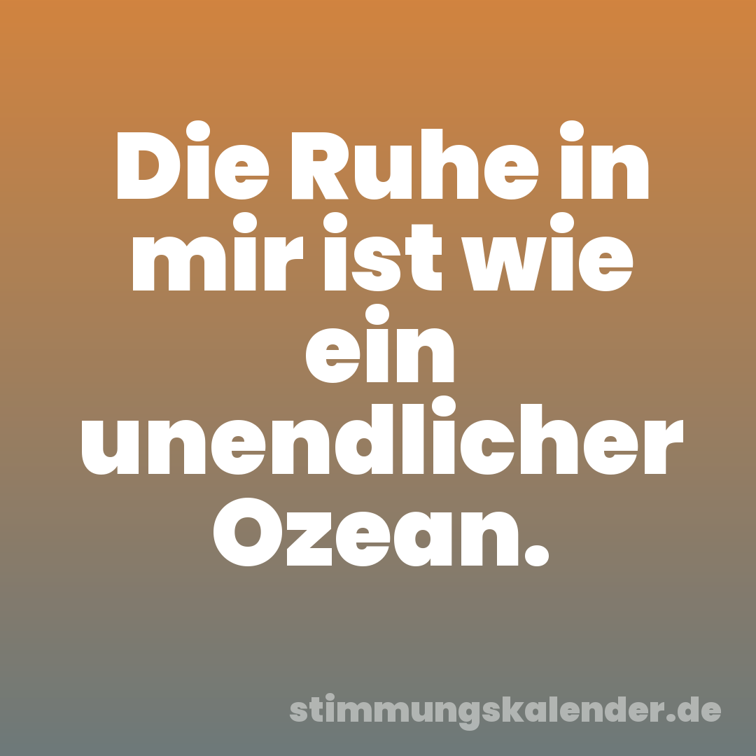 Die Ruhe in mir ist wie ein unendlicher Ozean.