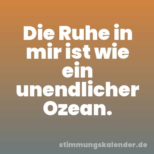 Die Ruhe in mir ist wie ein unendlicher Ozean.