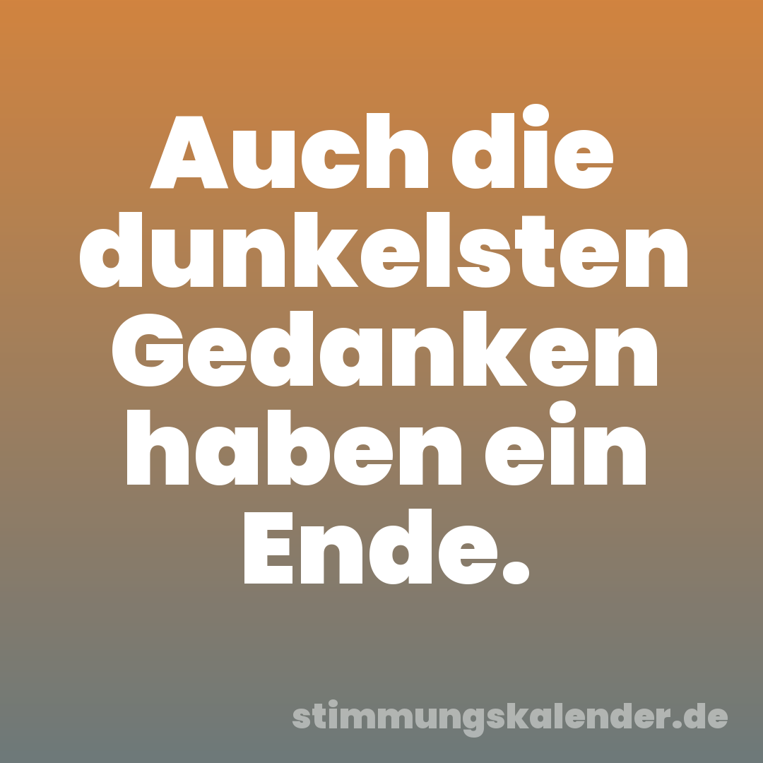 Auch die dunkelsten Gedanken haben ein Ende.