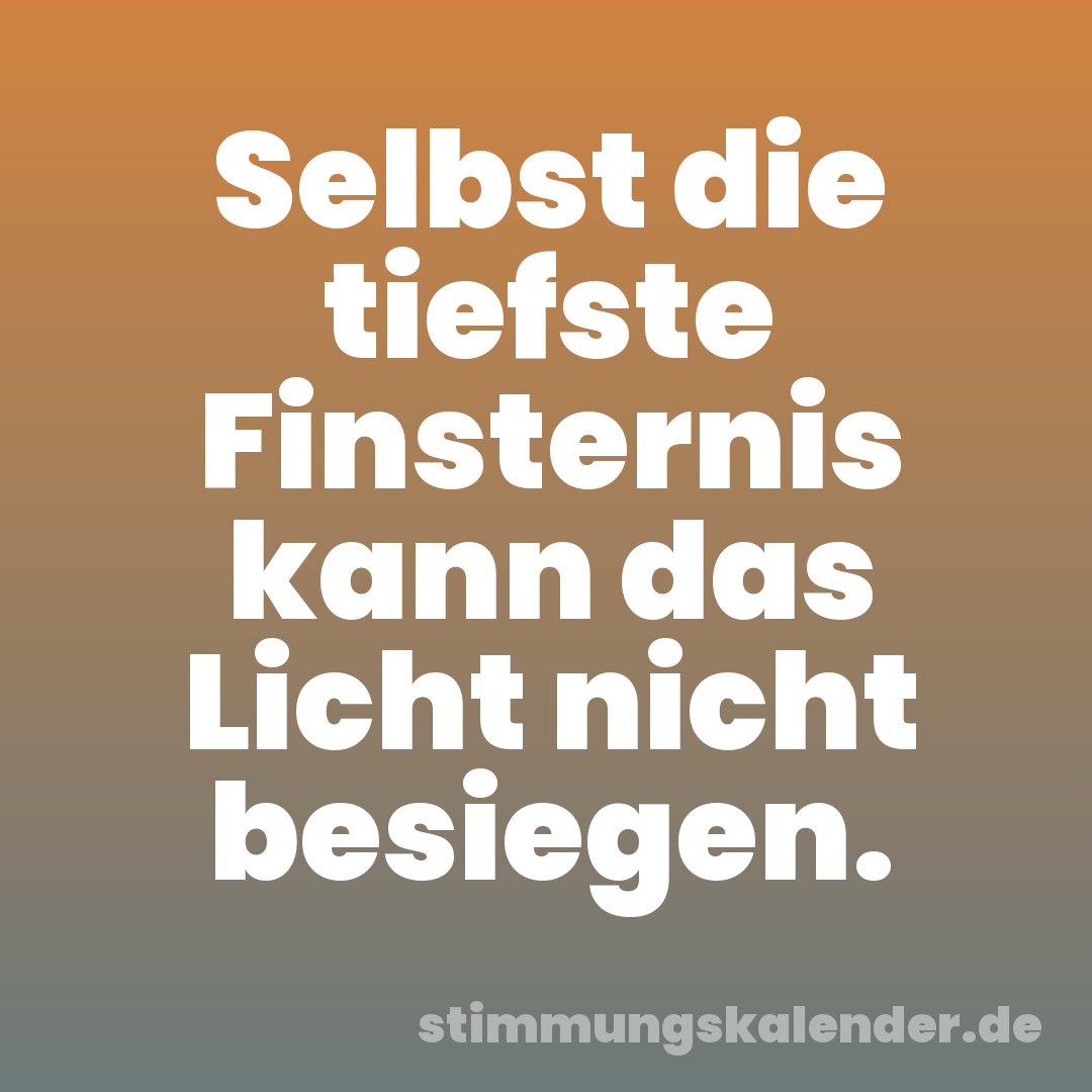 Selbst die tiefste Finsternis kann das Licht nicht besiegen.