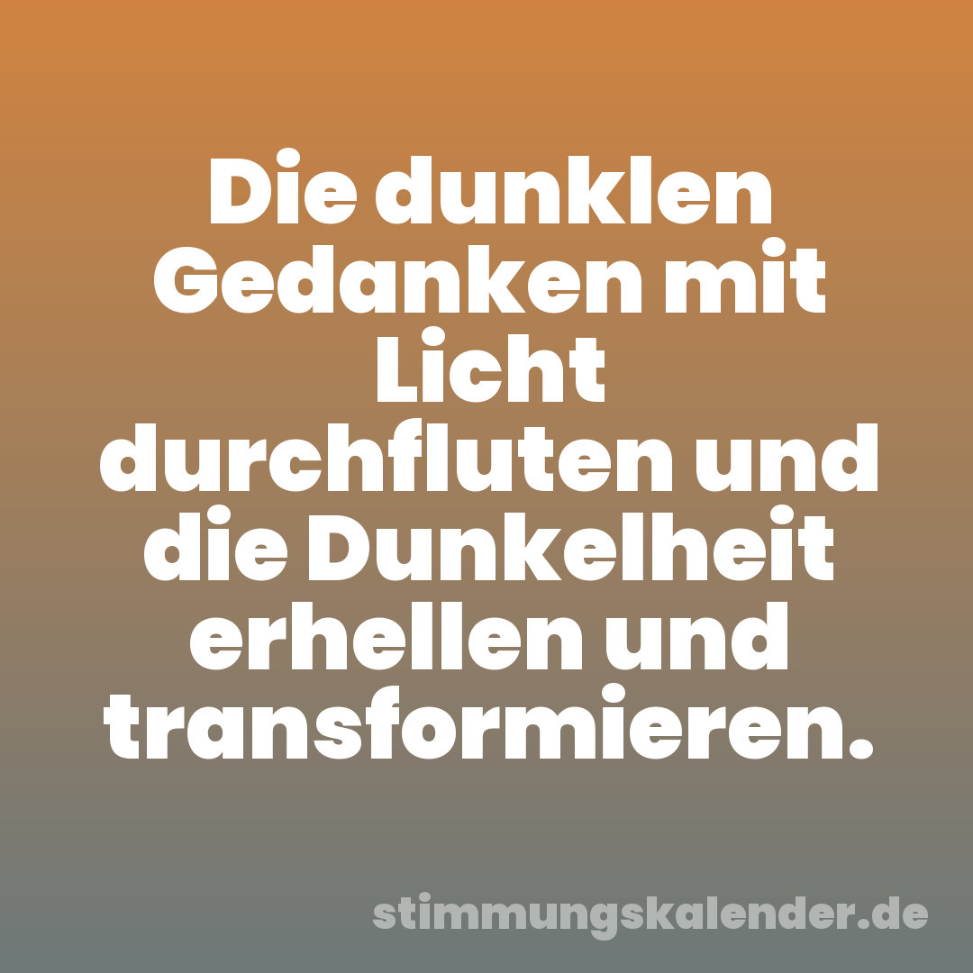 Die dunklen Gedanken mit Licht durchfluten und die Dunkelheit erhellen und transformieren.
