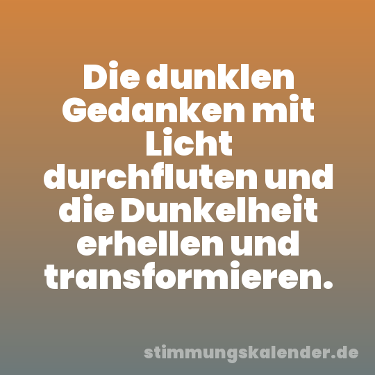 Die dunklen Gedanken mit Licht durchfluten und die Dunkelheit erhellen und transformieren.