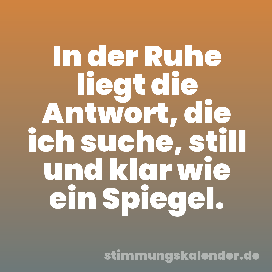 In der Ruhe liegt die Antwort, die ich suche, still und klar wie ein Spiegel.