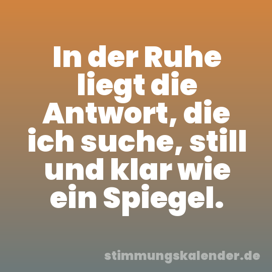 In der Ruhe liegt die Antwort, die ich suche, still und klar wie ein Spiegel.