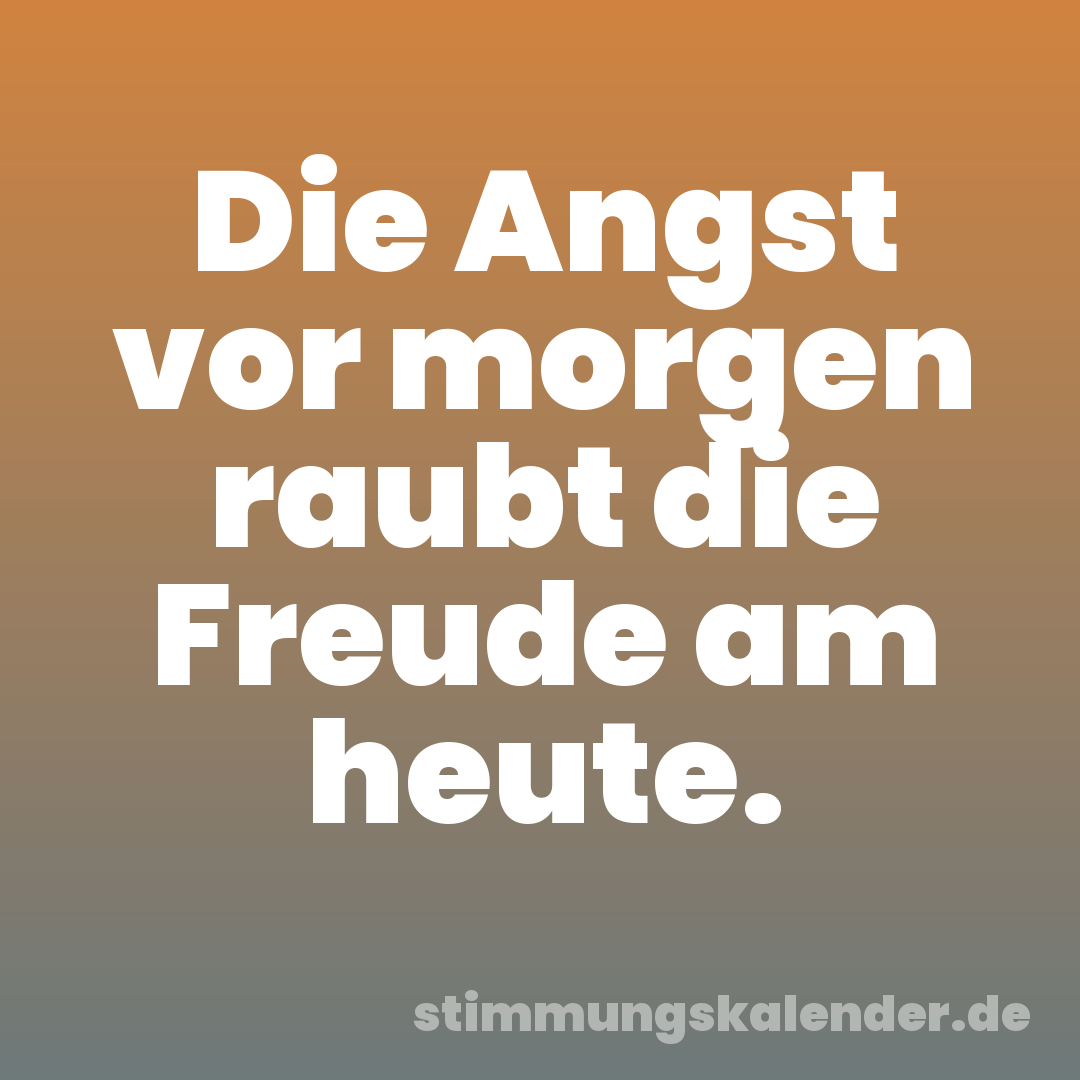 Die Angst vor morgen raubt die Freude am heute.