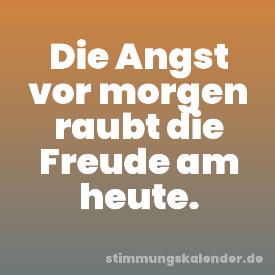 Die Angst vor morgen raubt die Freude am heute.
