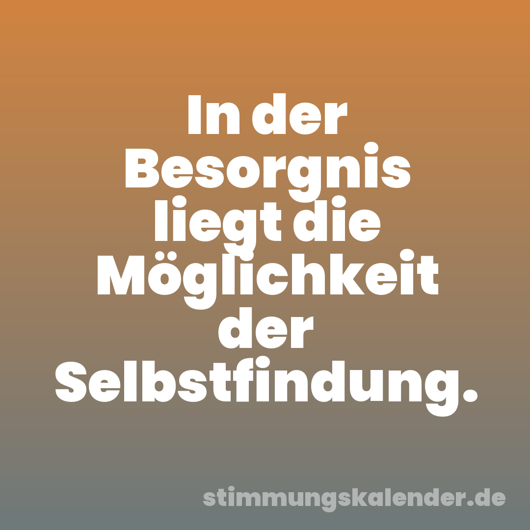In der Besorgnis liegt die Möglichkeit der Selbstfindung.