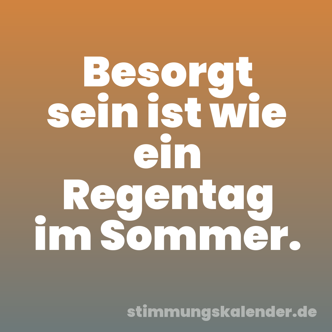 Besorgt sein ist wie ein Regentag im Sommer.