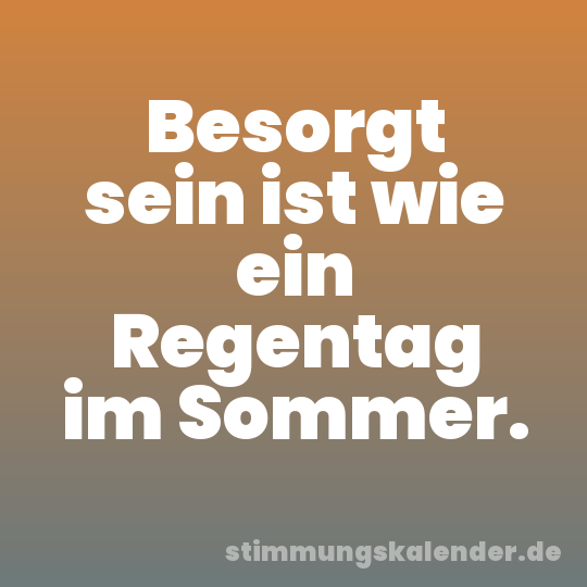 Besorgt sein ist wie ein Regentag im Sommer.