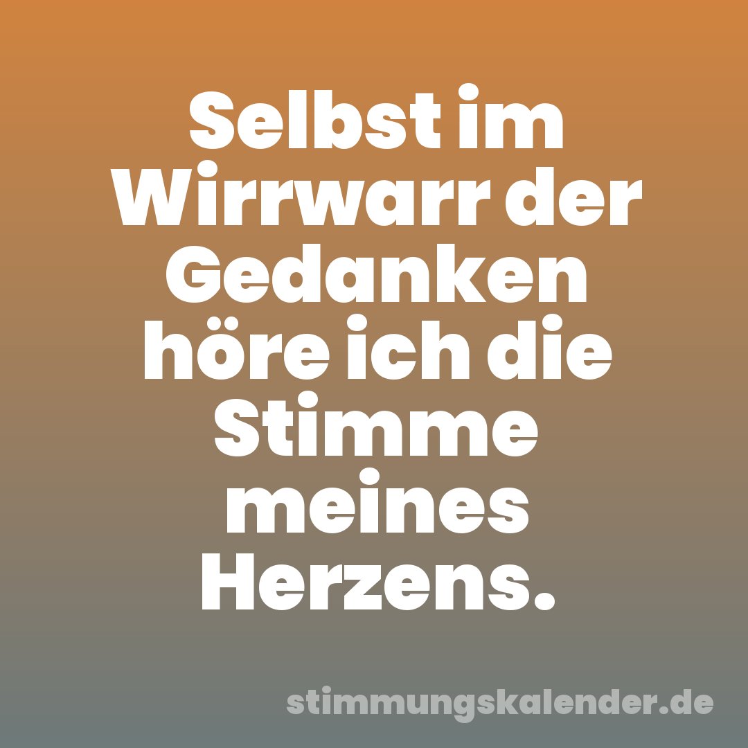 Selbst im Wirrwarr der Gedanken höre ich die Stimme meines Herzens.