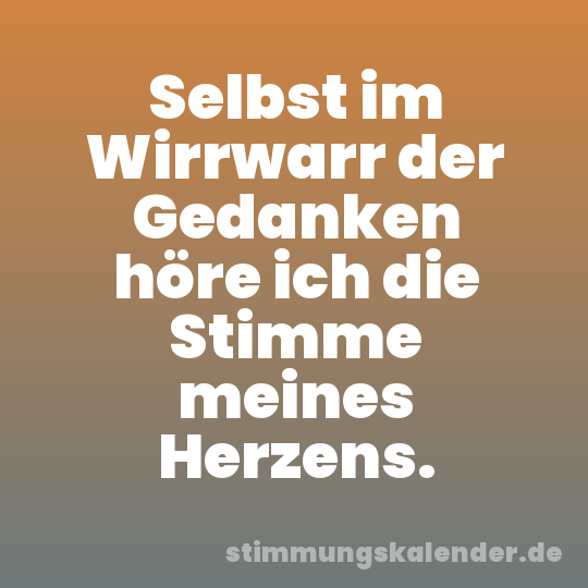 Selbst im Wirrwarr der Gedanken höre ich die Stimme meines Herzens.