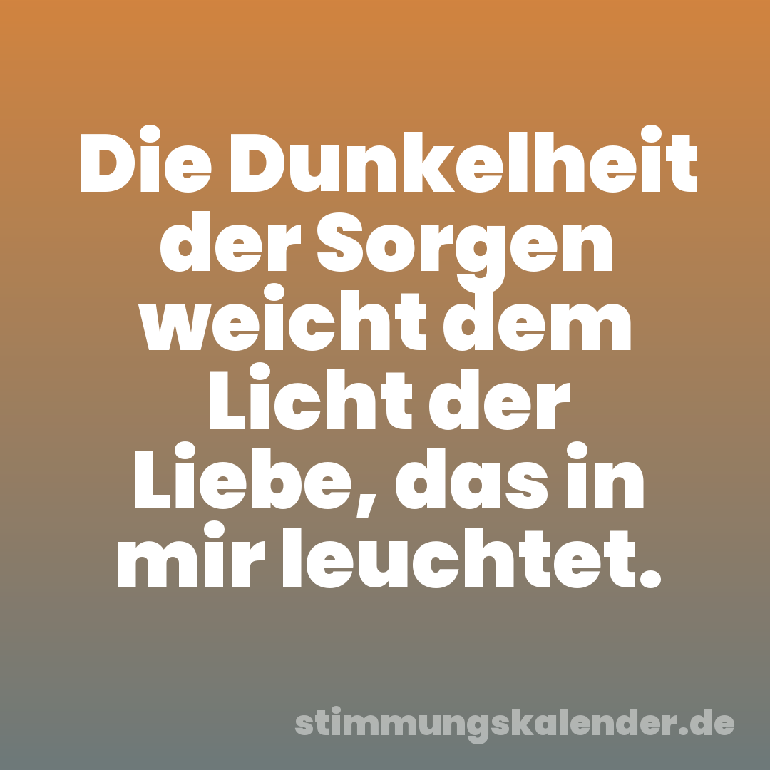 Die Dunkelheit der Sorgen weicht dem Licht der Liebe, das in mir leuchtet.