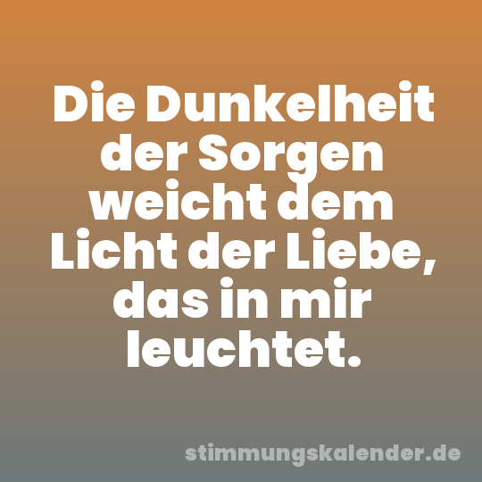 Die Dunkelheit der Sorgen weicht dem Licht der Liebe, das in mir leuchtet.