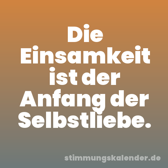 Die Einsamkeit ist der Anfang der Selbstliebe.