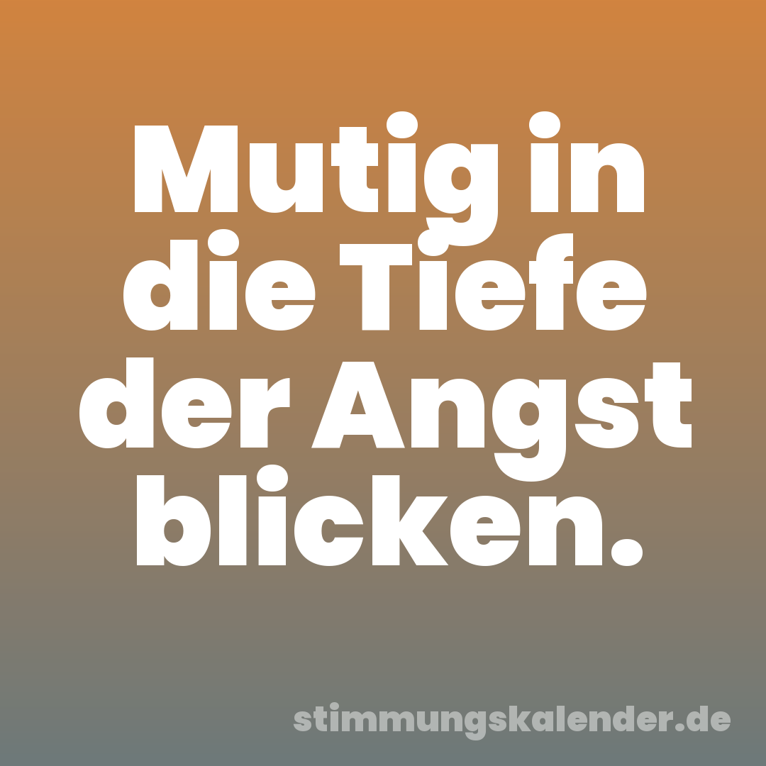 Mutig in die Tiefe der Angst blicken.