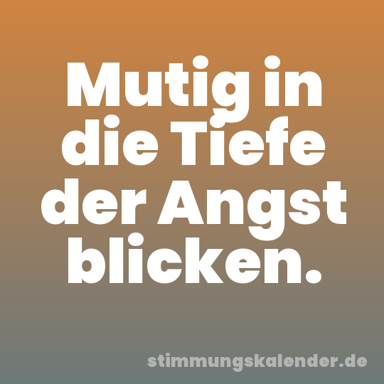 Mutig in die Tiefe der Angst blicken.