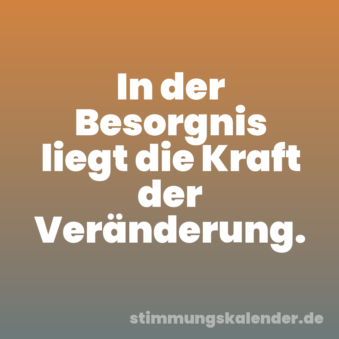 In der Besorgnis liegt die Kraft der Veränderung.