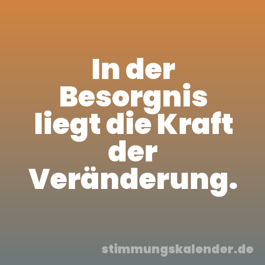 In der Besorgnis liegt die Kraft der Veränderung.