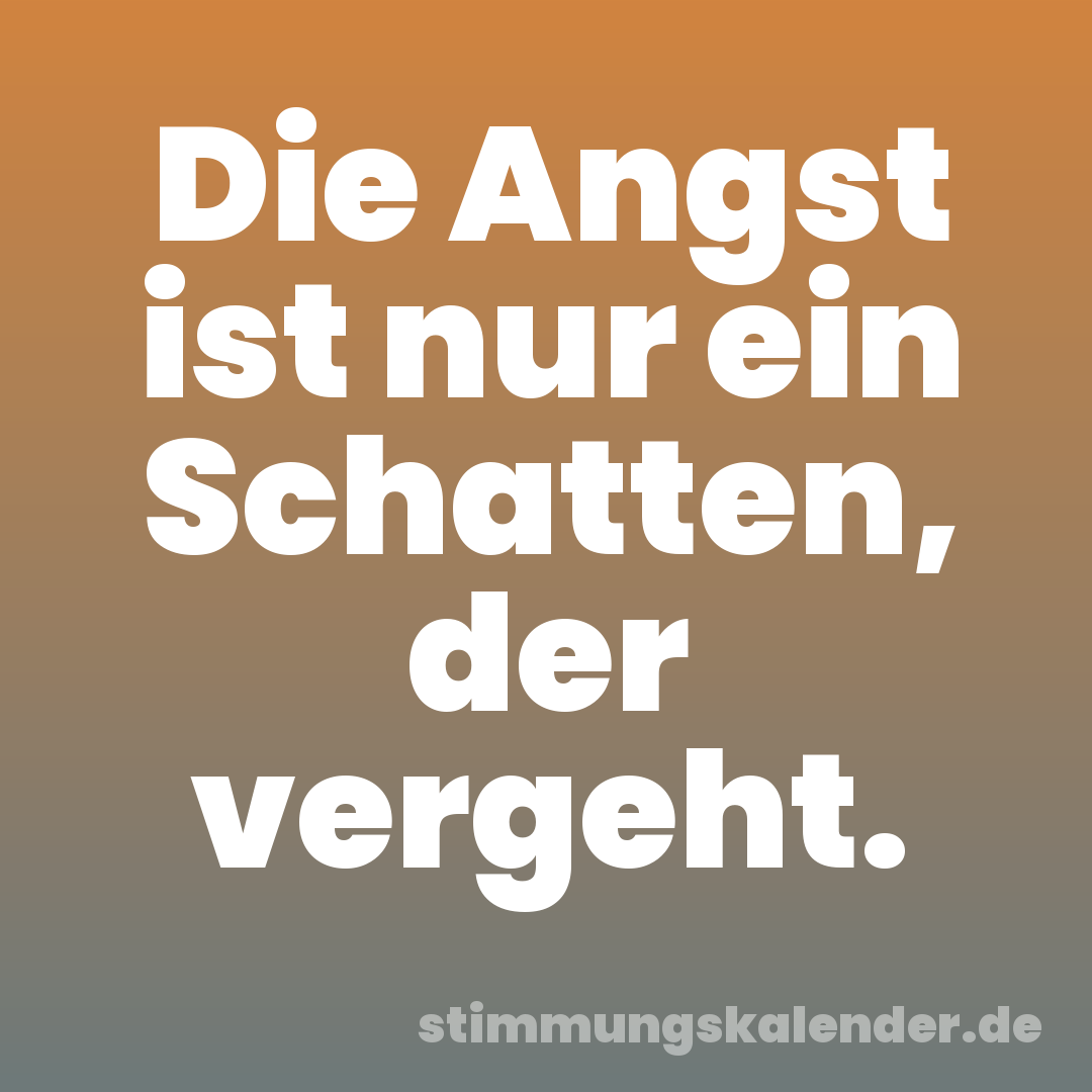 Die Angst ist nur ein Schatten, der vergeht.