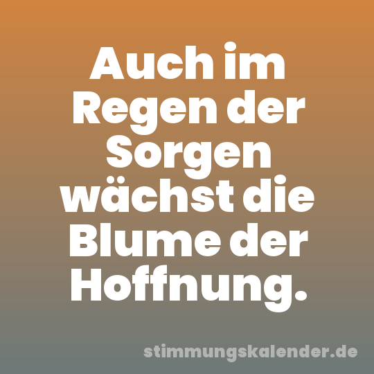 Auch im Regen der Sorgen wächst die Blume der Hoffnung.